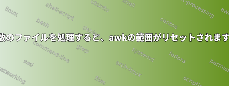 複数のファイルを処理すると、awkの範囲がリセットされます。