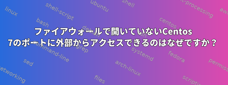 ファイアウォールで開いていないCentos 7のポートに外部からアクセスできるのはなぜですか？