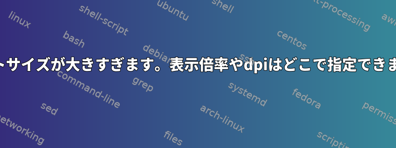 フォントサイズが大きすぎます。表示倍率やdpiはどこで指定できますか？