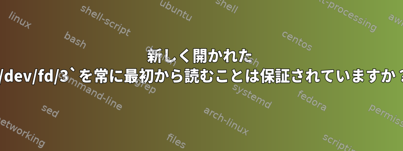 新しく開かれた `/dev/fd/3`を常に最初から読むことは保証されていますか？