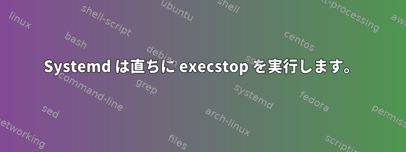 Systemd は直ちに execstop を実行します。