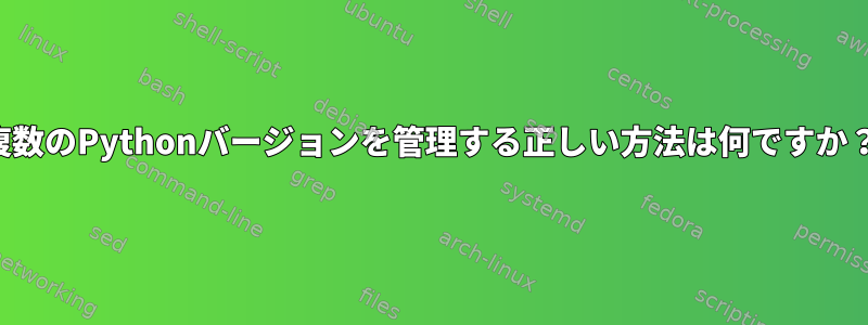 複数のPythonバージョンを管理する正しい方法は何ですか？