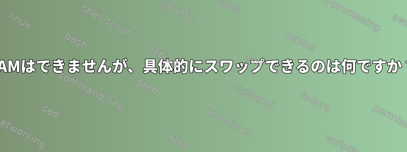 RAMはできませんが、具体的にスワップできるのは何ですか？