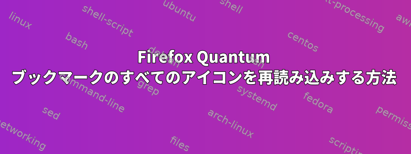 Firefox Quantum ブックマークのすべてのアイコンを再読み込みする方法