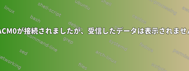 ttyACM0が接続されましたが、受信したデータは表示されません。