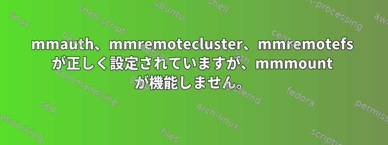 mmauth、mmremotecluster、mmremotefs が正しく設定されていますが、mmmount が機能しません。