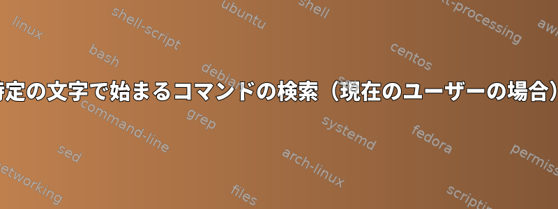 特定の文字で始まるコマンドの検索（現在のユーザーの場合）