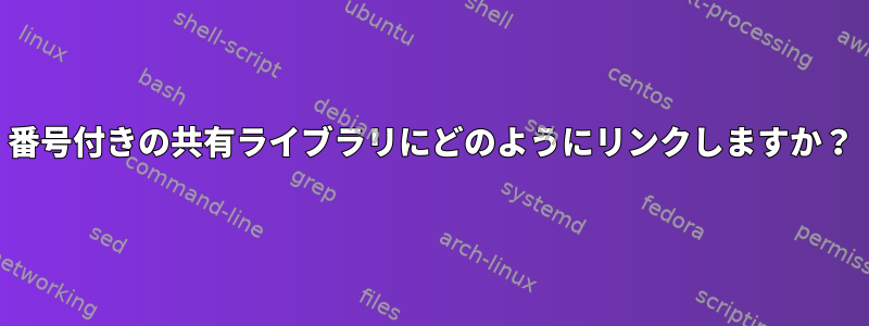 番号付きの共有ライブラリにどのようにリンクしますか？