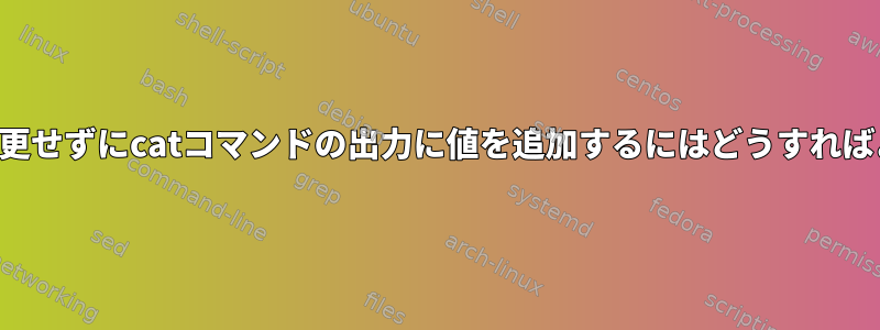 ファイルを変更せずにcatコマンドの出力に値を追加するにはどうすればよいですか？