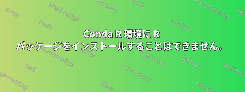 Conda R 環境に R パッケージをインストールすることはできません。