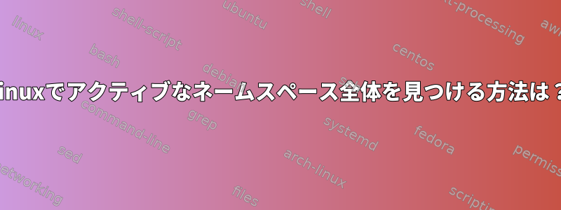 Linuxでアクティブなネームスペース全体を見つける方法は？