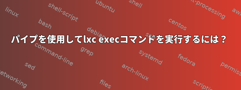 パイプを使用してlxc execコマンドを実行するには？