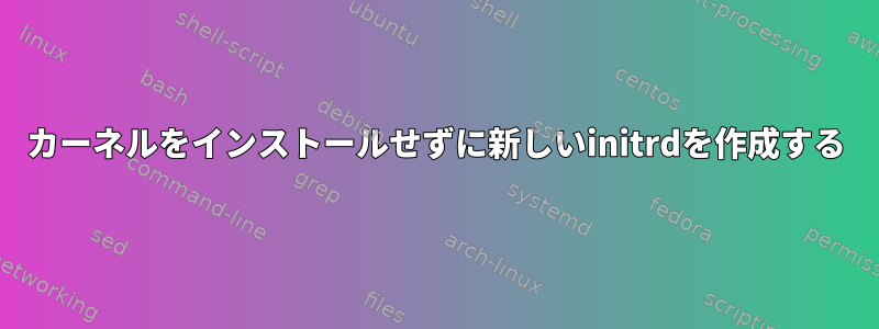 カーネルをインストールせずに新しいinitrdを作成する