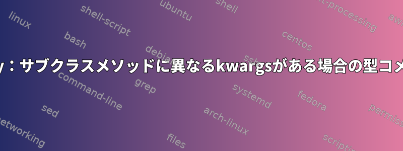 mypy：サブクラスメソッドに異なるkwargsがある場合の型コメント