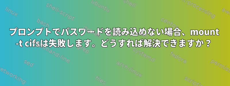 プロンプトでパスワードを読み込めない場合、mount -t cifsは失敗します。どうすれば解決できますか？