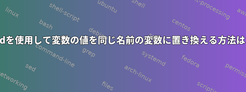 sedを使用して変数の値を同じ名前の変数に置き換える方法は？