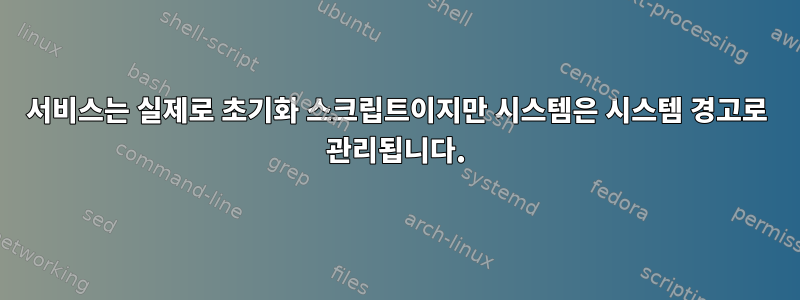 서비스는 실제로 초기화 스크립트이지만 시스템은 시스템 경고로 관리됩니다.