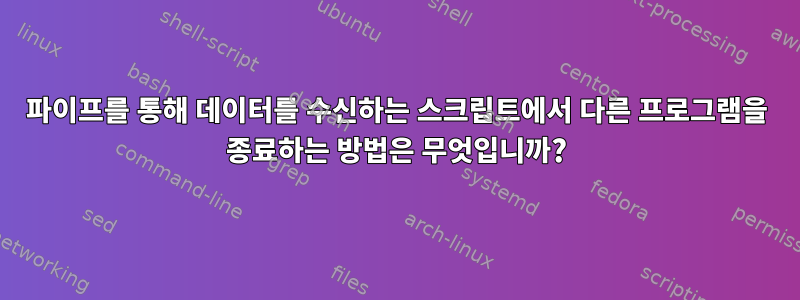 파이프를 통해 데이터를 수신하는 스크립트에서 다른 프로그램을 종료하는 방법은 무엇입니까?