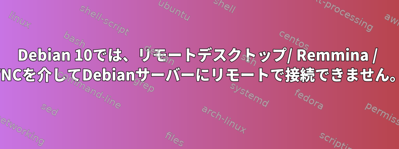 Debian 10では、リモートデスクトップ/ Remmina / VNCを介してDebianサーバーにリモートで接続できません。