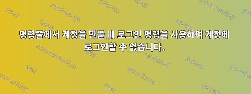 명령줄에서 계정을 만들 때 로그인 명령을 사용하여 계정에 로그인할 수 없습니다.