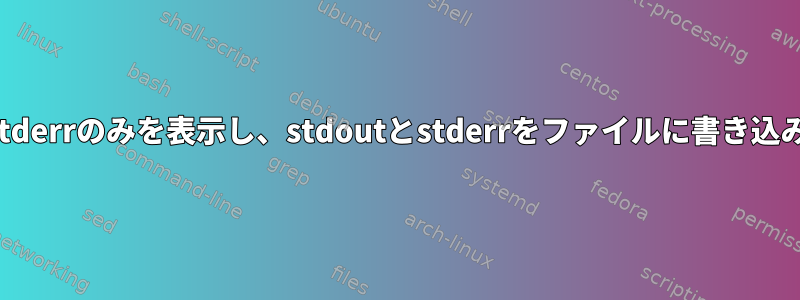 画面にstderrのみを表示し、stdoutとstderrをファイルに書き込みます。