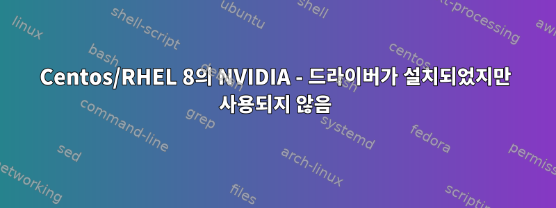 Centos/RHEL 8의 NVIDIA - 드라이버가 설치되었지만 사용되지 않음