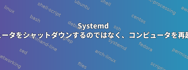 Systemd は、コンピュータをシャットダウンするのではなく、コンピュータを再起動します。