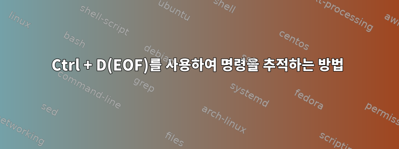 Ctrl + D(EOF)를 사용하여 명령을 추적하는 방법