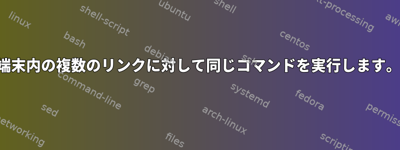 端末内の複数のリンクに対して同じコマンドを実行します。