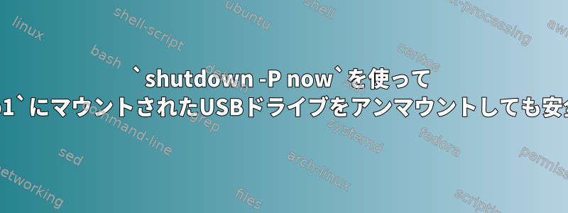 `shutdown -P now`を使って `/dev/sdb1`にマウントされたUSBドライブをアンマウントしても安全ですか？