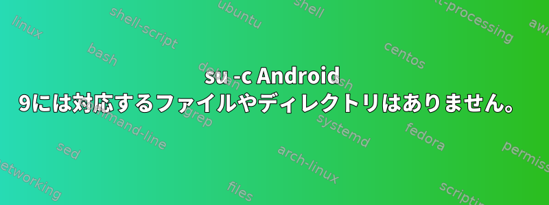 su -c Android 9には対応するファイルやディレクトリはありません。