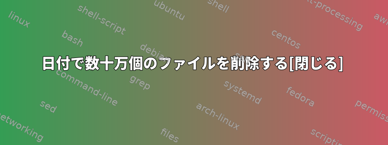 日付で数十万個のファイルを削除する[閉じる]