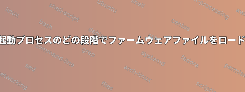 カーネルは起動プロセスのどの段階でファームウェアファイルをロードしますか？