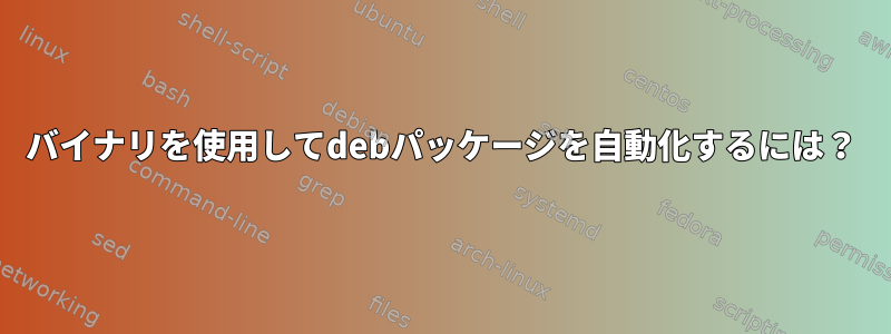 バイナリを使用してdebパッケージを自動化するには？