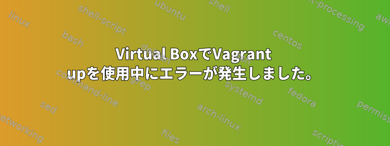 Virtual BoxでVagrant upを使用中にエラーが発生しました。