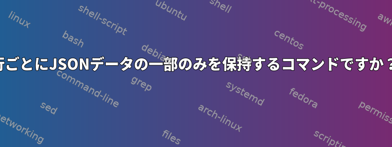 行ごとにJSONデータの一部のみを保持するコマンドですか？