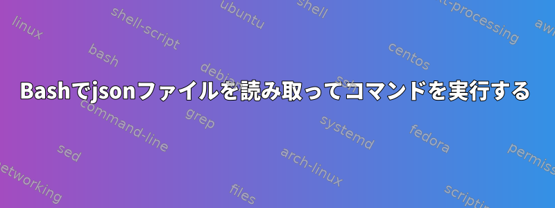 Bashでjsonファイルを読み取ってコマンドを実行する