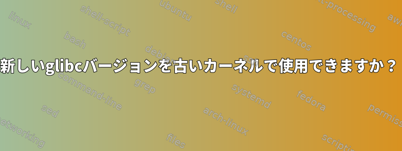 新しいglibcバージョンを古いカーネルで使用できますか？