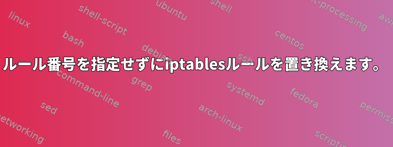 ルール番号を指定せずにiptablesルールを置き換えます。