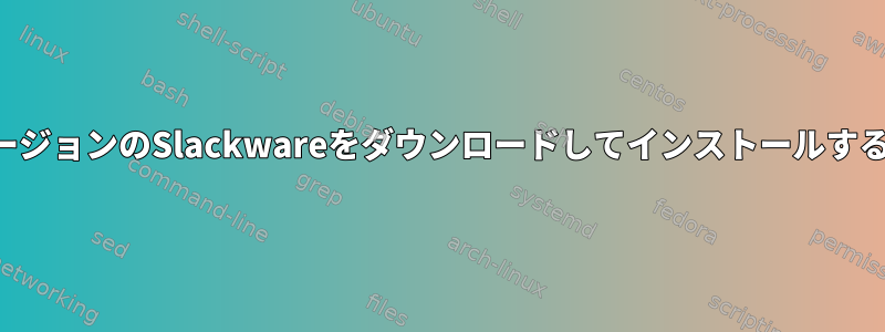 現在のバージョンのSlackwareをダウンロードしてインストールする方法は？