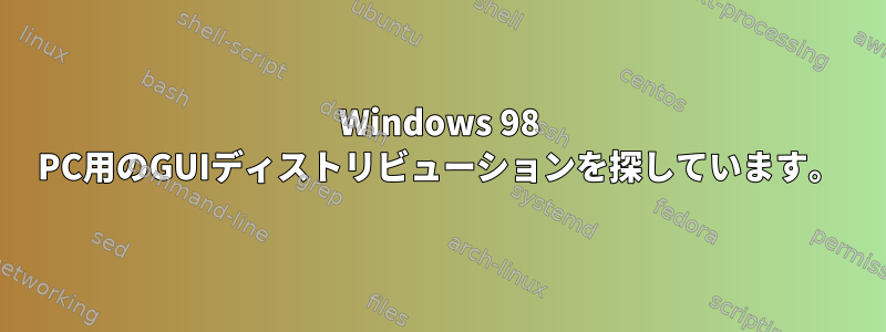 Windows 98 PC用のGUIディストリビューションを探しています。