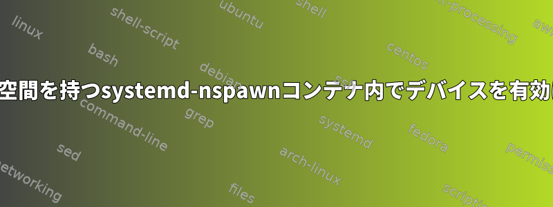 ユーザーの名前空間を持つsystemd-nspawnコンテナ内でデバイスを有効にする方法は？