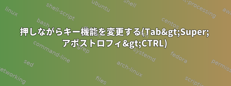 押しながらキー機能を変更する(Tab&gt;Super; アポストロフィ&gt;CTRL)