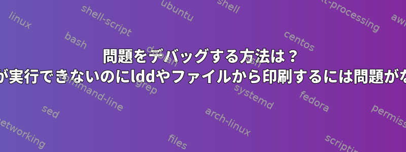 問題をデバッグする方法は？ elfファイルが実行できないのにlddやファイルから印刷するには問題がないようです