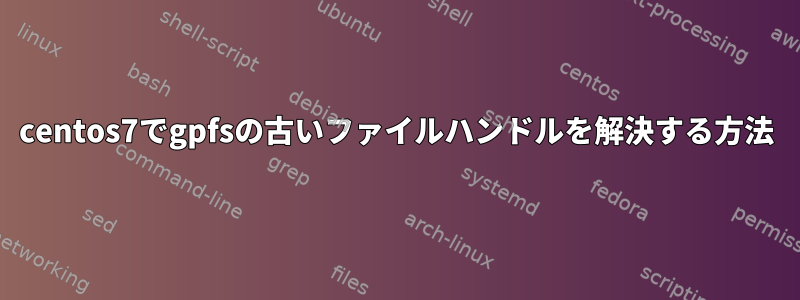 centos7でgp​​fsの古いファイルハンドルを解決する方法