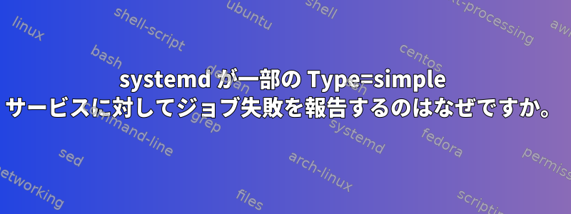 systemd が一部の Type=simple サービスに対してジョブ失敗を報告するのはなぜですか。