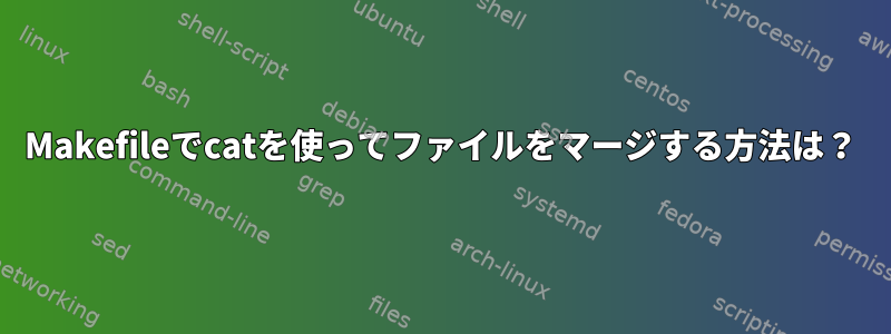 Makefileでcatを使ってファイルをマージする方法は？