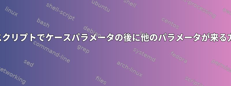 シェルスクリプトでケースパラメータの後に他のパラメータが来る方法は？