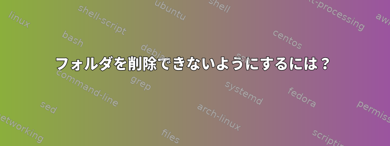 フォルダを削除できないようにするには？