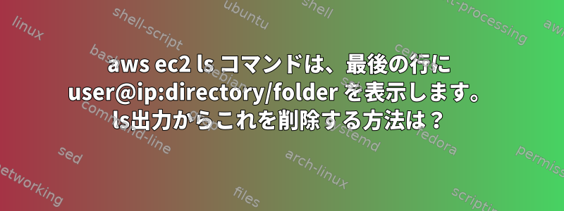 aws ec2 ls コマンドは、最後の行に user@ip:directory/folder を表示します。 ls出力からこれを削除する方法は？